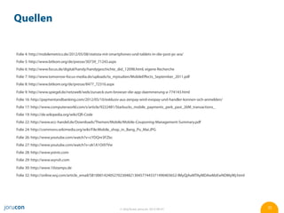 Quellen


Folie 4: http://mobilemetrics.de/2012/05/08/statista-mit-smartphones-und-tablets-in-die-post-pc-ara/
Folie 5: http://www.bitkom.org/de/presse/30739_71243.aspx
Folie 6: http://www.focus.de/digital/handy/handygeschichte_did_12098.html, eigene Recherche
Folie 7: http://www.tomorrow-focus-media.de/uploads/tx_mjstudien/MobileEﬀects_September_2011.pdf
Folie 8: http://www.bitkom.org/de/presse/8477_72316.aspx

Folie 9: http://www.spiegel.de/netzwelt/web/zurueck-zum-browser-die-app-daemmerung-a-774143.html
Folie 16: http://paymentandbanking.com/2012/05/10/exklusiv-aus-zenpay-wird-evopay-und-handler-konnen-sich-anmelden/
Folie 17: http://www.computerworld.com/s/article/9222481/Starbucks_mobile_payments_perk_past_26M_transactions_
Folie 19: http://de.wikipedia.org/wiki/QR-Code
Folie 22: http://www.ecc-handel.de/Downloads/Themen/Mobile/Mobile-Couponing-Management-Summary.pdf
Folie 24: http://commons.wikimedia.org/wiki/File:Mobile_shop_in_Bang_Pu_Mai.JPG

Folie 26: http://www.youtube.com/watch?v=cYDQnr3FZbc
Folie 27: http://www.youtube.com/watch?v=zk1A1Oi97Vw
Folie 28: http://www.yoints.com
Folie 29: http://www.wynsh.com

Folie 30: http://www.10stamps.de
Folie 32: http://online.wsj.com/article_email/SB10001424052702304821304577443371490403652-lMyQjAxMTAyMDAwMzEwNDMyWj.html




                                                              © Jörg Ruwe, jorucon, 2012-06-01                             35
 