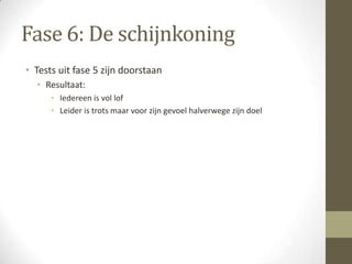 Fase 6: De schijnkoning
• Tests uit fase 5 zijn doorstaan
  • Resultaat:
      • Iedereen is vol lof
      • Leider is trots maar voor zijn gevoel halverwege zijn doel
 