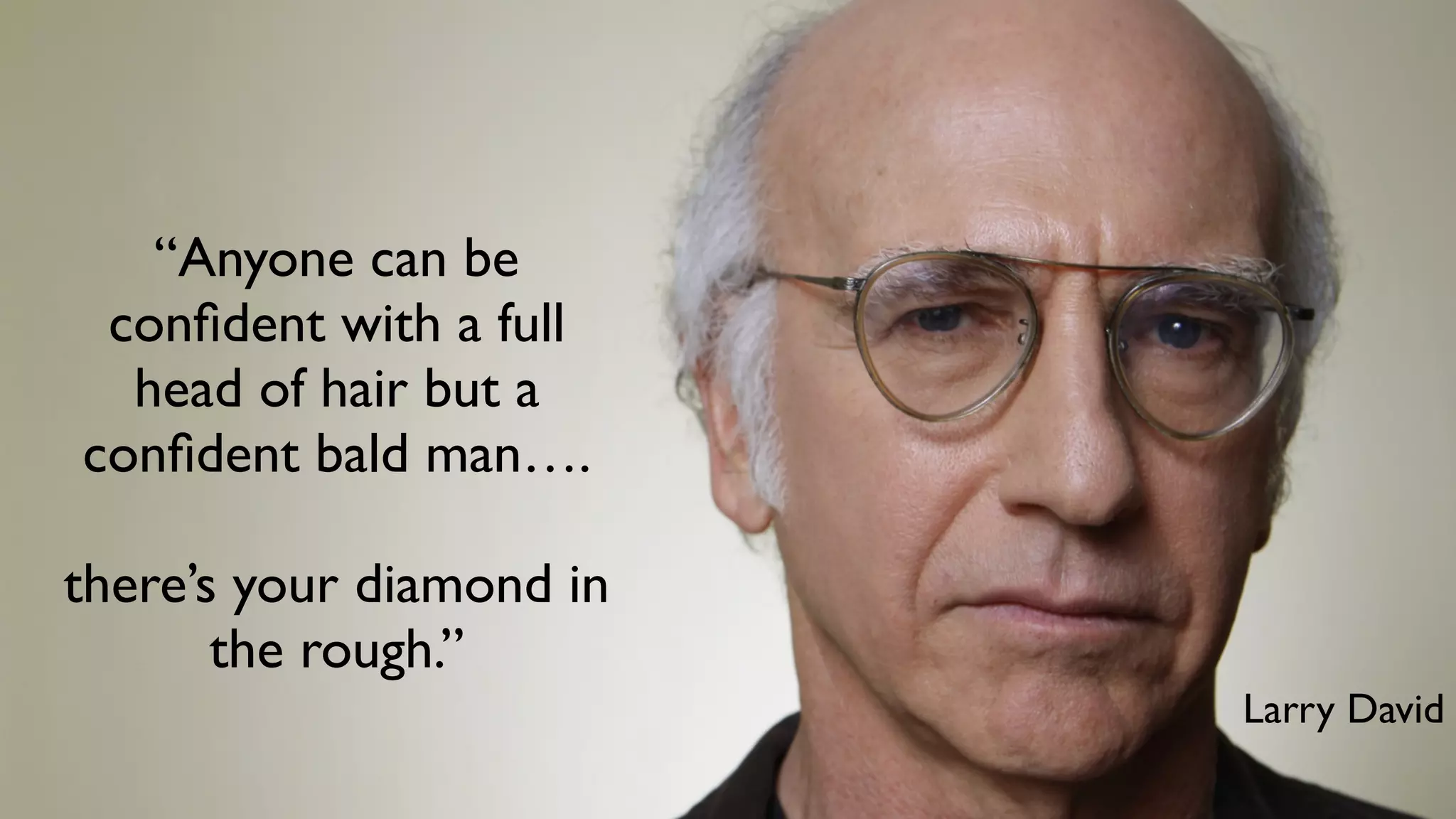 “Anyone can be
confident with a full
head of hair but a
confident bald man….
there’s your diamond in
the rough.”
Larry David