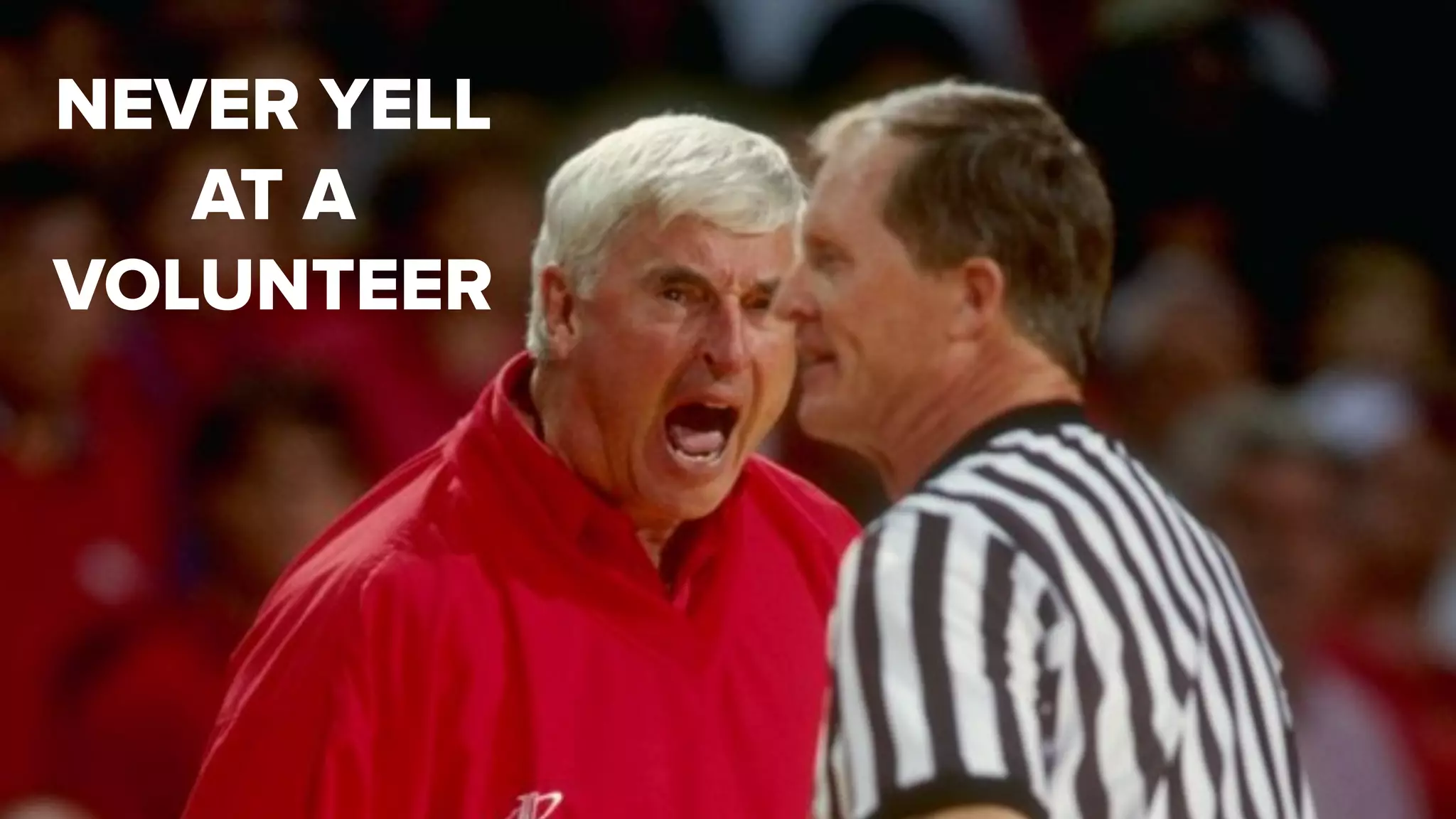 NEVER YELL
AT A
VOLUNTEER