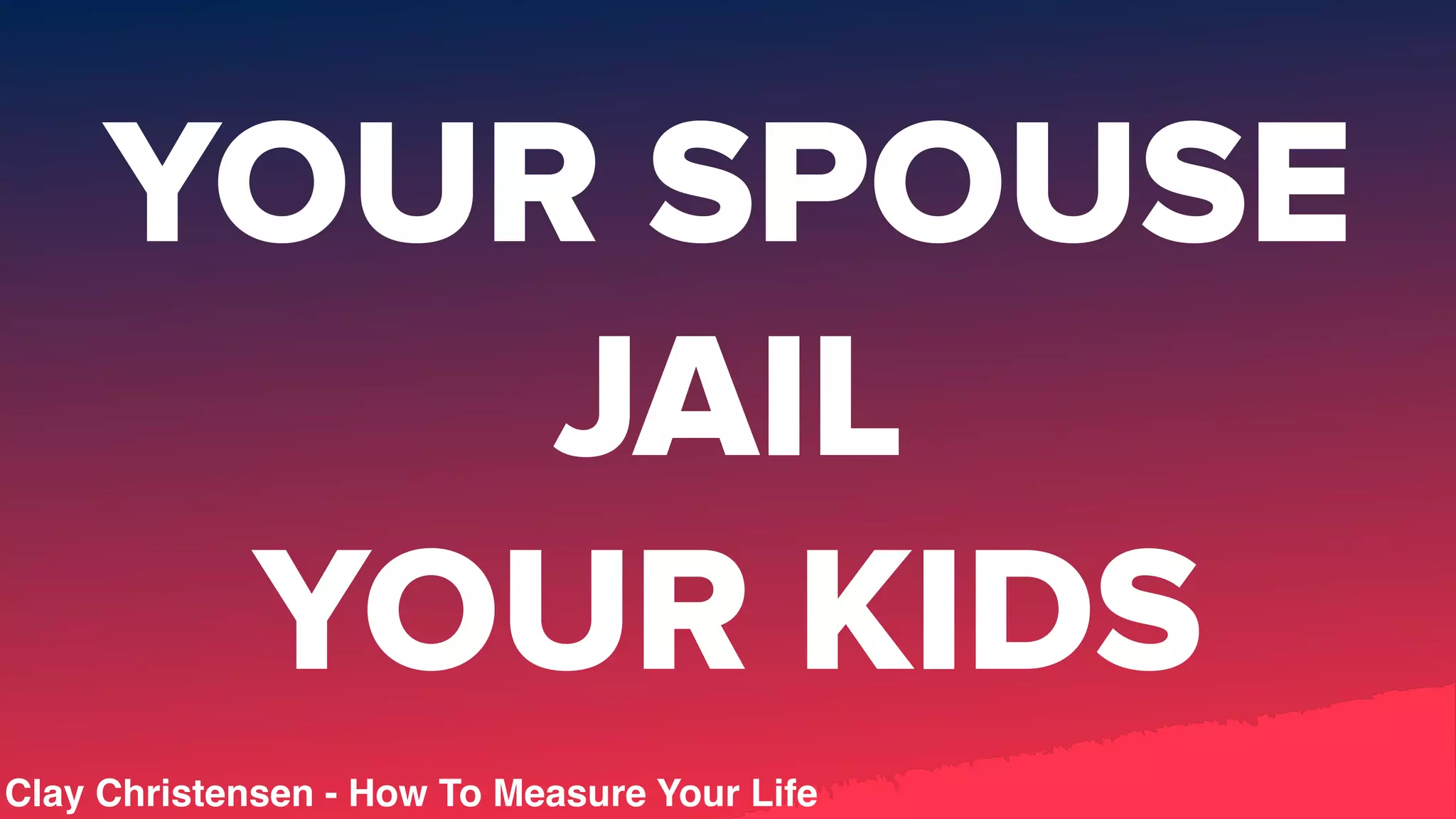 YOUR SPOUSE
JAIL
YOUR KIDS
Clay Christensen - How To Measure Your Life