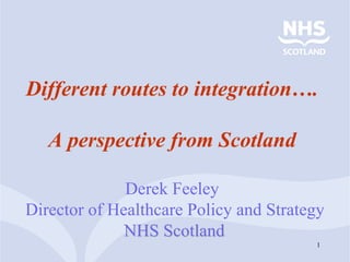 Different routes to integration….

   A perspective from Scotland

              Derek Feeley
Director of Healthcare Policy and Strategy
              NHS Scotland
                                        1
 