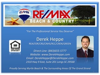 “For The Professional Service You Deserve”  Derek Heppe REALTOR/CRS/CNHS/RCC/CREN/GREEN Direct Line: (843)655-5777 Website: www.DerekHeppe.com Email: DerekHeppe@DerekHeppe.com 2310 Hwy 9 East, Suite 201 Longs SC 29568 Proudly Serving Myrtle Beach & The Surrounding Areas Of The Grand Strand 1 