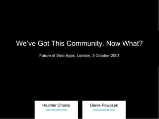 We’ve Got This Community. Now What? Future of Web Apps, London, 3 October 2007 Heather Champ www.hchamp.com Derek Powazek www.powazek.com 