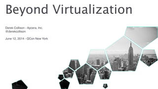 Derek Collison - Apcera, Inc.!
@derekcollison!
!
June 12, 2014 - QCon New York
Beyond Virtualization
 