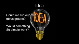 Idea
Could we run our own
focus groups?
Would something
So simple work?
 
