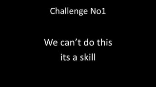 Challenge No1
We can’t do this
its a skill
 