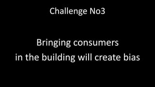 Challenge No3
Bringing consumers
in the building will create bias
 