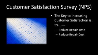Customer Satisfaction Survey (NPS)
• The Key to Increasing
Customer Satisfaction is
to……..
– Reduce Repair Time
– Reduce Repair Cost
 