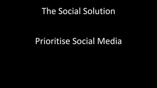 The Social Solution
Prioritise Social Media
 