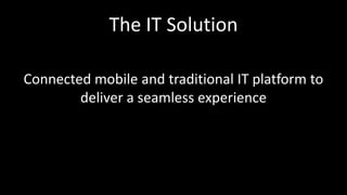 The IT Solution
Connected mobile and traditional IT platform to
deliver a seamless experience
 