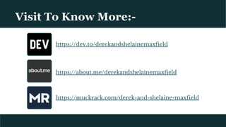 Visit To Know More:-
https://muckrack.com/derek-and-shelaine-maxfield
https://about.me/derekandshelainemaxfield
https://dev.to/derekandshelainemaxfield
 