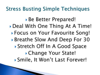  Be   Better Prepared!
 Deal With One Thing At A Time!
  Focus on Your Favourite Song!
  Breathe Slow And Deep For 30
    Stretch Off In A Good Space
         Change Your State!
    Smile, It Won’t Last Forever!
 