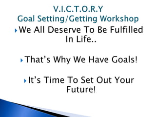  We   All Deserve To Be Fulfilled
              In Life..

  That’s    Why We Have Goals!

   It’s   Time To Set Out Your
                Future!
 