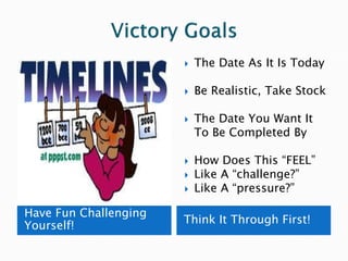    The Date As It Is Today

                          Be Realistic, Take Stock

                          The Date You Want It
                           To Be Completed By

                          How Does This “FEEL”
                          Like A “challenge?”
                          Like A “pressure?”

Have Fun Challenging
                       Think It Through First!
Yourself!
 