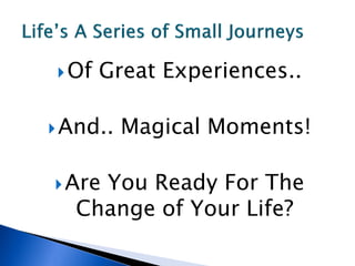  Of   Great Experiences..

 And..   Magical Moments!

 Are
    You Ready For The
  Change of Your Life?
 