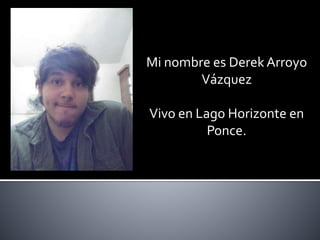 Mi nombre es Derek Arroyo 
Vázquez 
Vivo en Lago Horizonte en 
Ponce. 
 