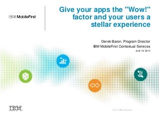 © 2015 IBM Corporation
Give your apps the "Wow!"
factor and your users a
stellar experience
Derek Baron, Program Director
IBM MobileFirst Contextual Services
June 16, 2015
 