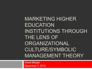 MARKETING HIGHER
EDUCATION
INSTITUTIONS THROUGH
THE LENS OF
ORGANIZATIONAL
CULTURE/SYMBOLIC
MANAGEMENT THEORY
Derek Berger
December 3, 2012
 