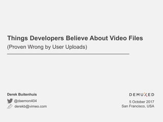 Things Developers Believe About Video Files
(Proven Wrong by User Uploads)
derekb@vimeo.com
@daemon404
Derek Buitenhuis
5 October 2017
San Francisco, USA
 