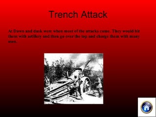 Trench Attack At Dawn and dusk were when most of the attacks came. They would hit them with artillery and then go over the top and charge them with many men. 