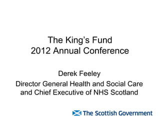 The King’s Fund
    2012 Annual Conference

             Derek Feeley
Director General Health and Social Care
 and Chief Executive of NHS Scotland
 
