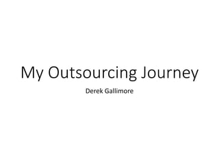 My Outsourcing Journey
Derek Gallimore
 