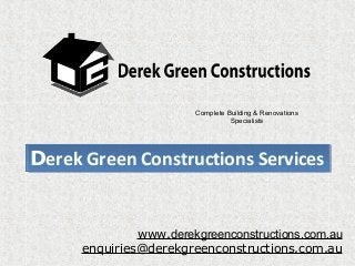 Complete Building & Renovations
Specialists

Derek Green Constructions Services
Derek Green Constructions Services

www.derekgreenconstructions.com.au
enquiries@derekgreenconstructions.com.au

 
