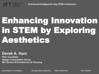 2nd Annual Bridging the Gap STEM Conference

Enhancing Innovation
in STEM by Exploring
Aesthetics
Derek A. Ham
PhD. Candidate
Design Computation Group
MIT School of Architecture & Planning

Dissertation Committee:

George Stiny (advisor),

Edith Ackerman,

Eric Klopfer

 