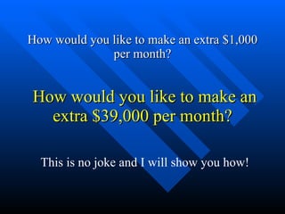 How would you like to make an extra $39,000 per month? How would you like to make an extra $1,000 per month? This is no joke and I will show you how! 