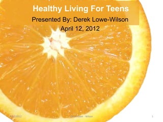 Healthy Living For Teens
            Presented By: Derek Lowe-Wilson
                     April 12, 2012




4/12/2012               Derek Lowe - Wilson   1
 