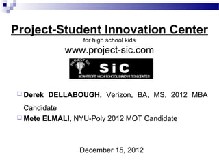 Project-Student Innovation Center
                  for high school kids
             www.project-sic.com



 Derek   DELLABOUGH, Verizon, BA, MS, 2012 MBA
  Candidate
 Mete ELMALI, NYU-Poly 2012 MOT Candidate




                 December 15, 2012
 