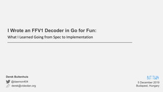 I Wrote an FFV1 Decoder in Go for Fun:
What I Learned Going from Spec to Implementation
derek@videolan.org
@daemon404
Derek Buitenhuis
5 December 2019
Budapest, Hungary
NTTW4
 