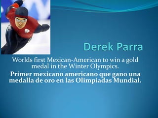 Derek Parra Worlds first Mexican-American to win a gold medal in the Winter Olympics. Primer mexicano americano que gano una medalla de oro en las Olimpiadas Mundial. 