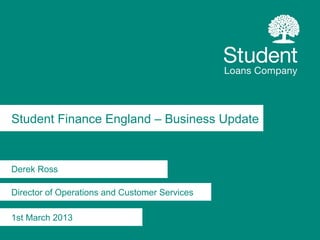 Student Finance England – Business Update


Derek Ross

Director of Operations and Customer Services

1st March 2013
 