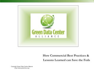 How Commercial Best Practices &
                                       Lessons Learned can Save the Feds
Copyright Green Data Center Alliance
     (http://www.greendca.org)
 