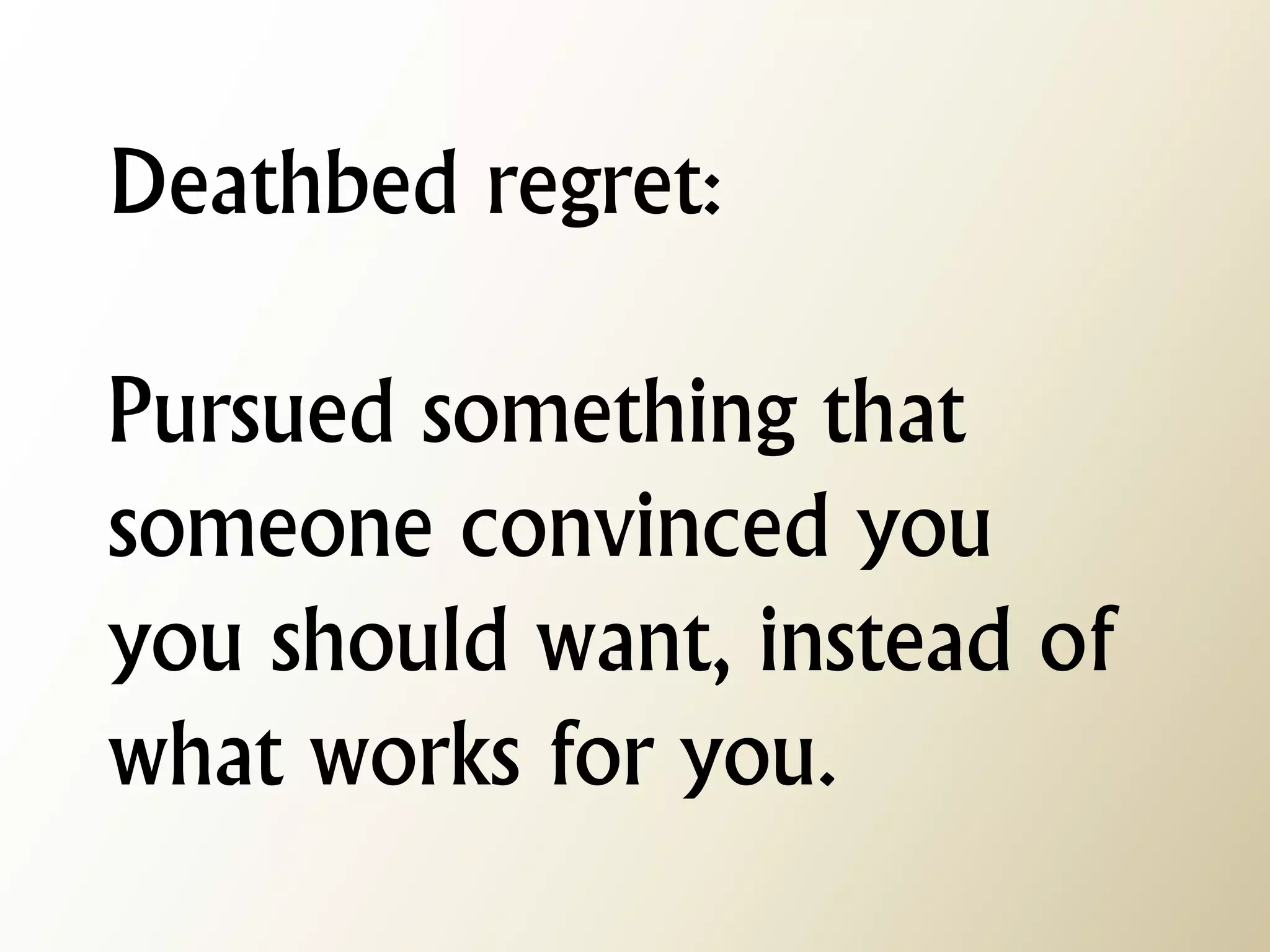 Deathbed regret: Pursued something that someone convinced you you should want, instead of what works for you.  