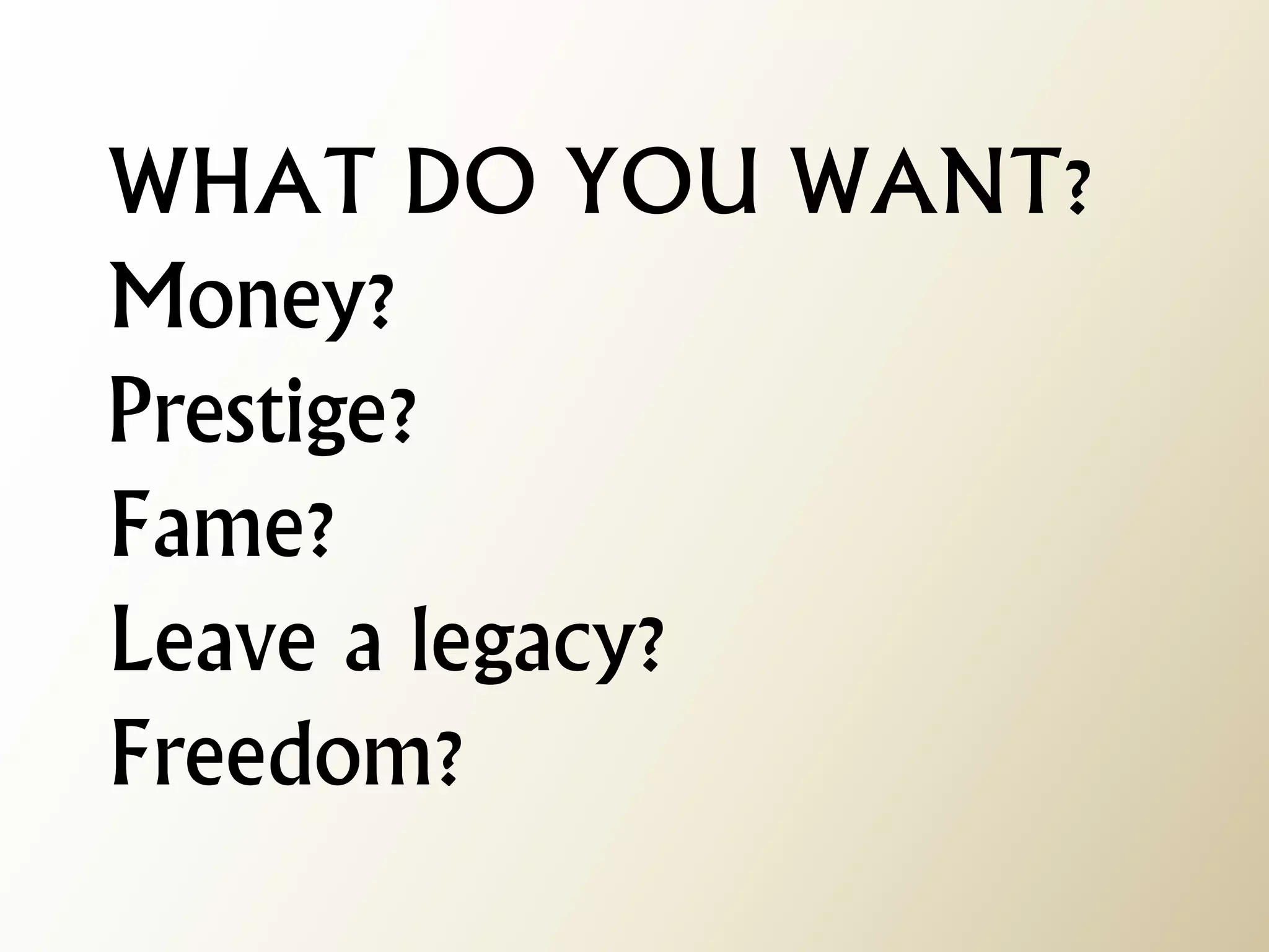 WHAT DO YOU WANT? Money? Prestige? Fame? Leave a legacy? Freedom?  