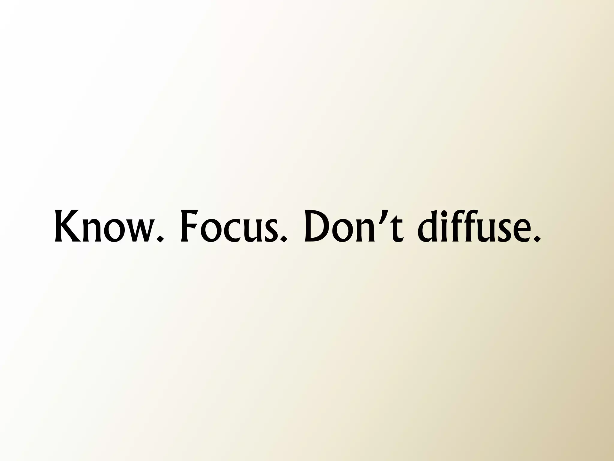 Know. Focus. Don’t diffuse.  