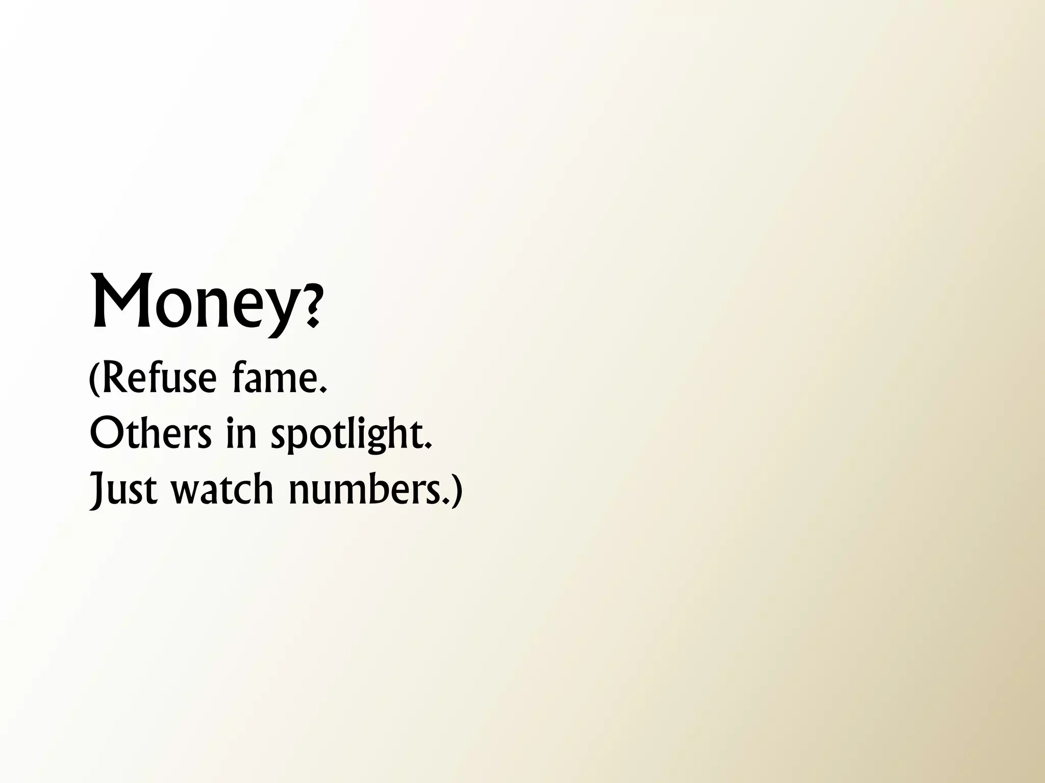 Money? (Refuse fame. Others in spotlight. Just watch numbers.)  