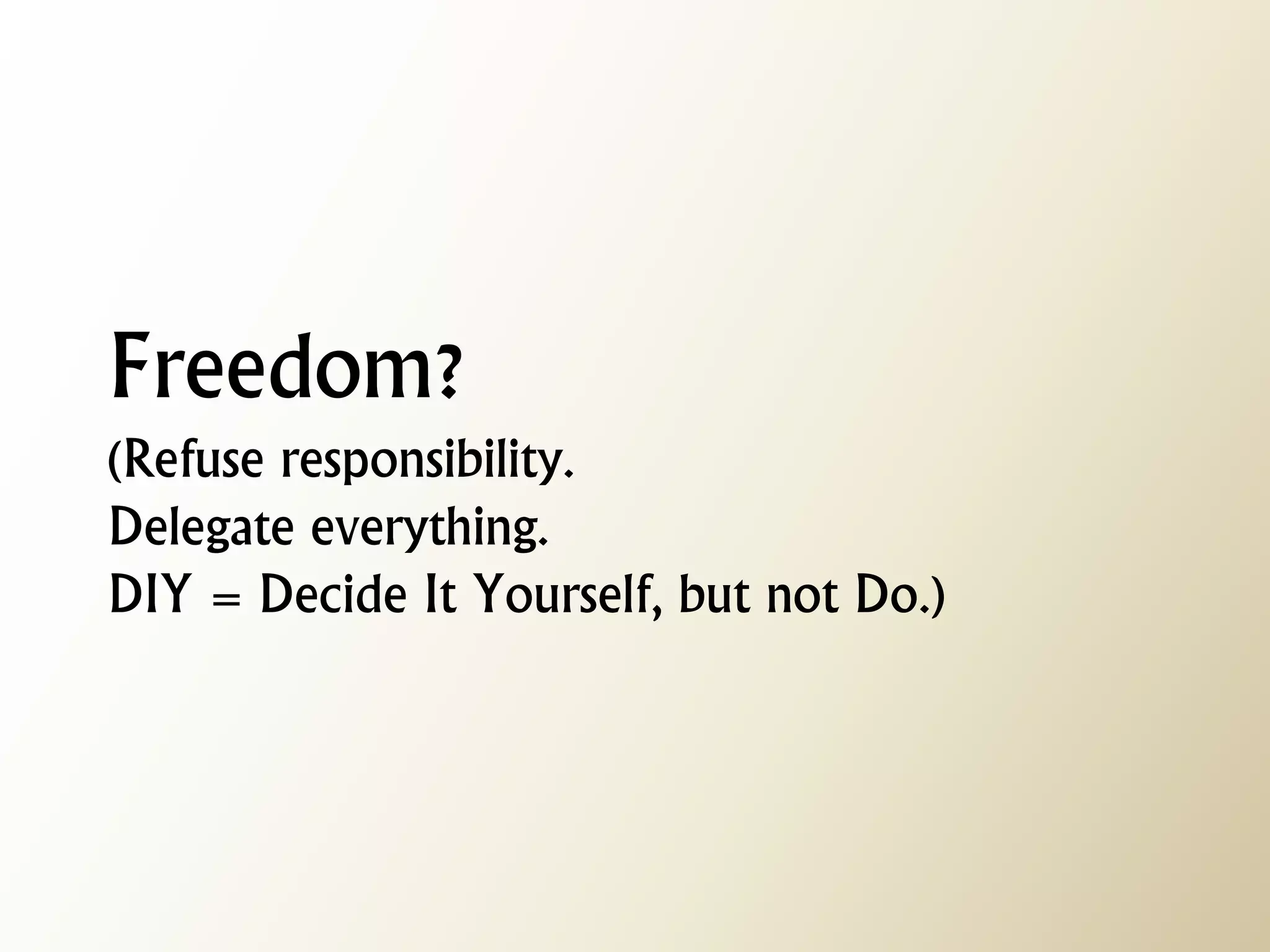 Freedom? (Refuse responsibility. Delegate everything. DIY = Decide It Yourself, but not Do.)  