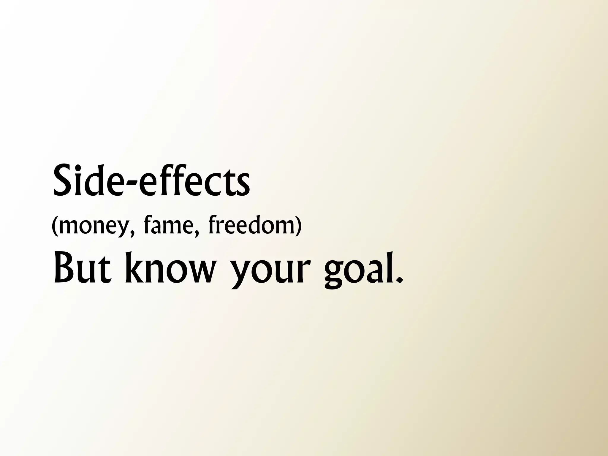 Side-effects (money, fame, freedom) But know your goal.  