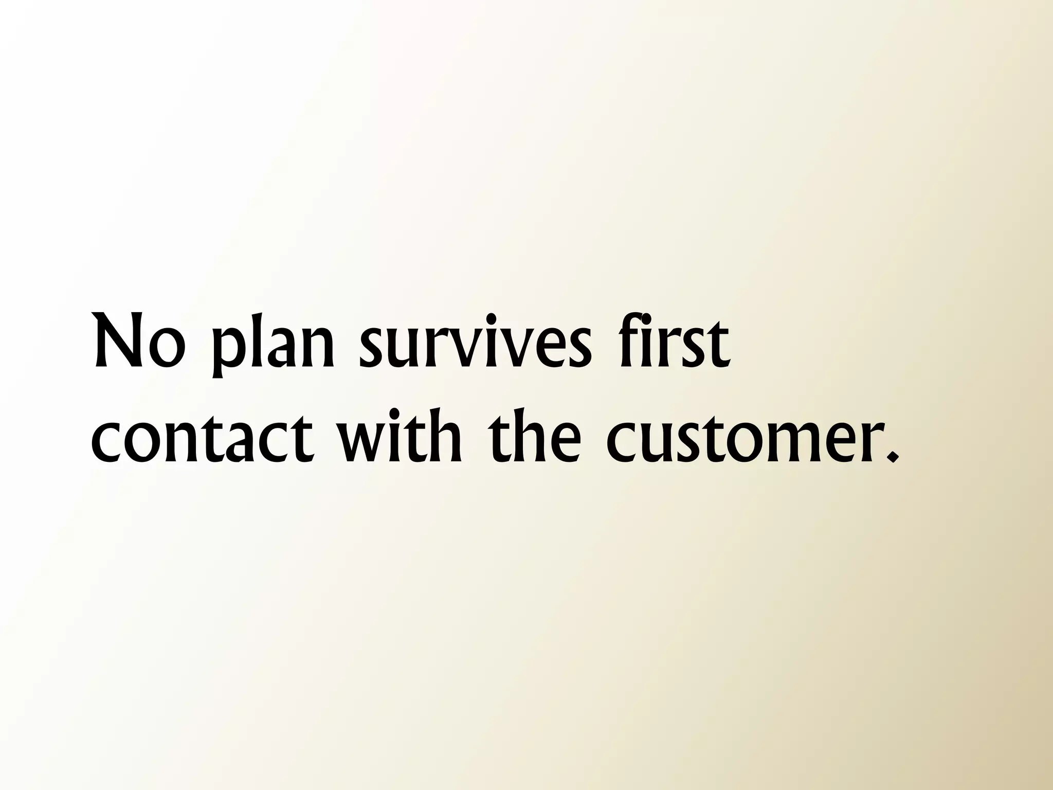 No plan survives first contact with the customer.  