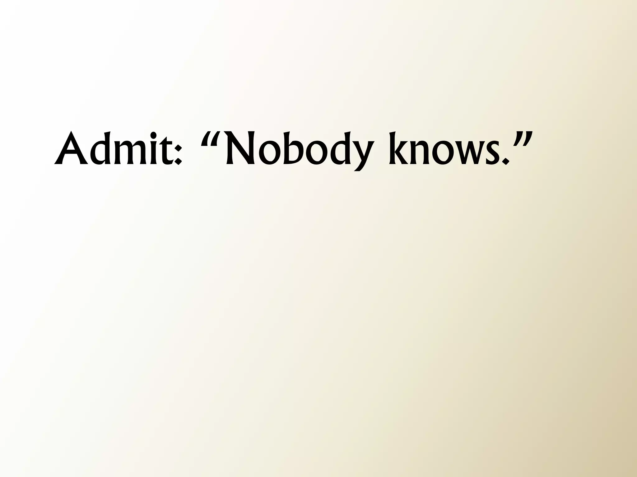Admit: “Nobody knows.”  