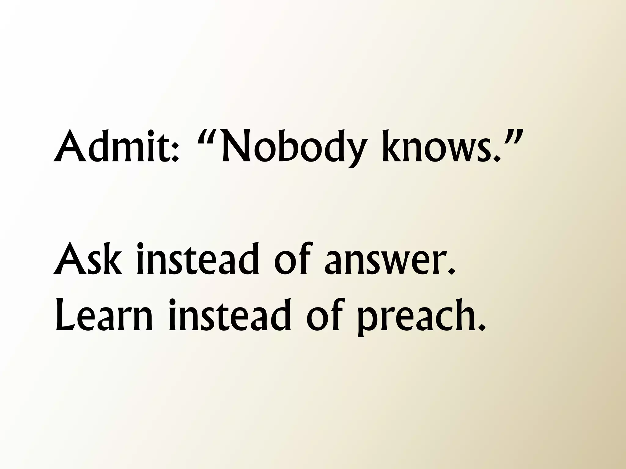 Admit: “Nobody knows.” Ask instead of answer. Learn instead of preach.  