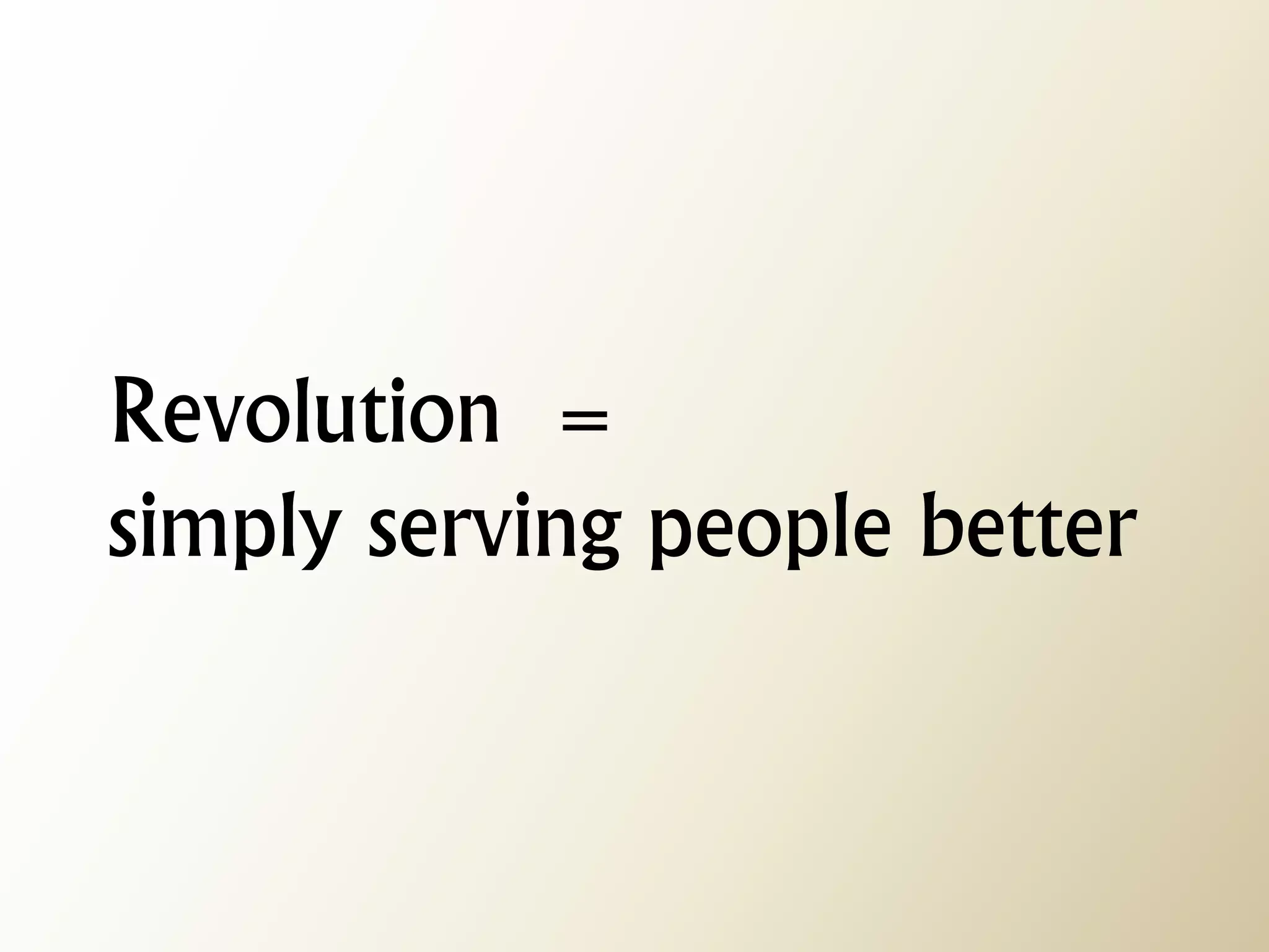Revolution = simply serving people better  