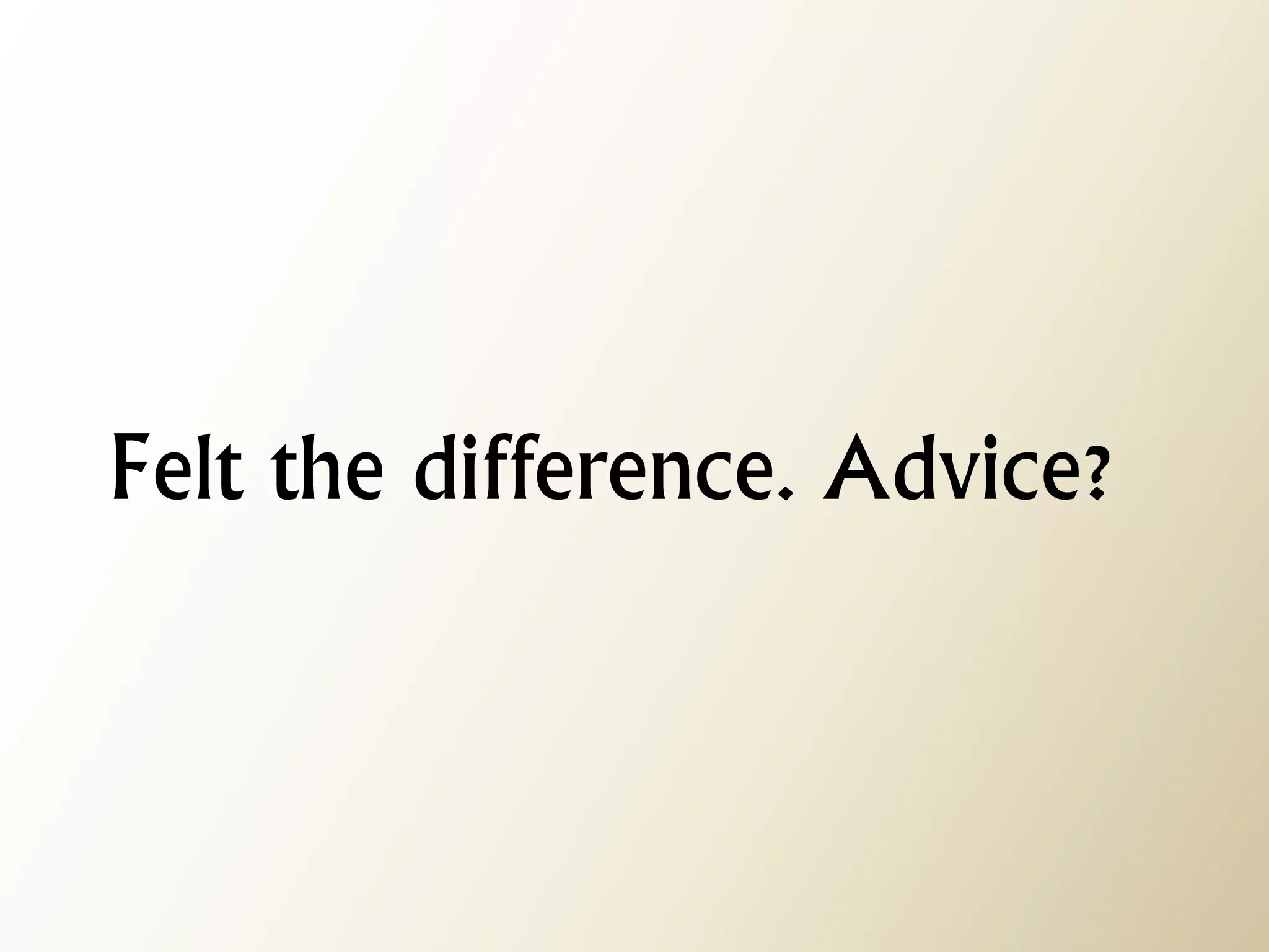 Felt the difference. Advice?  