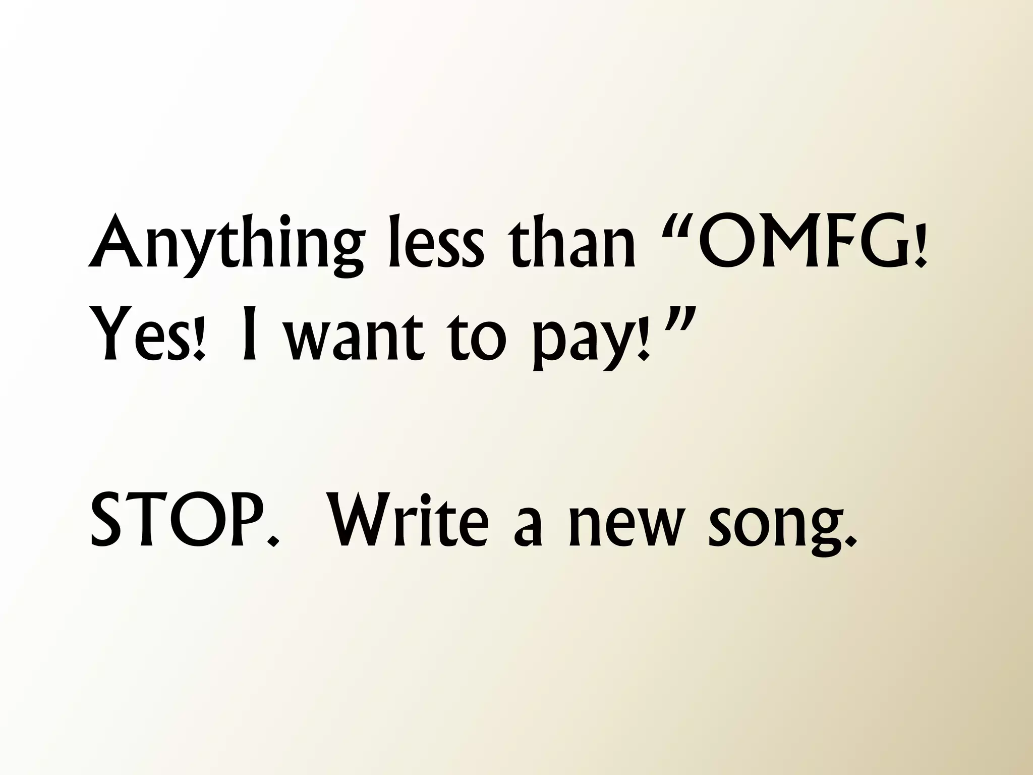 Anything less than “OMFG! Yes! I want to pay!” STOP. Write a new song.  