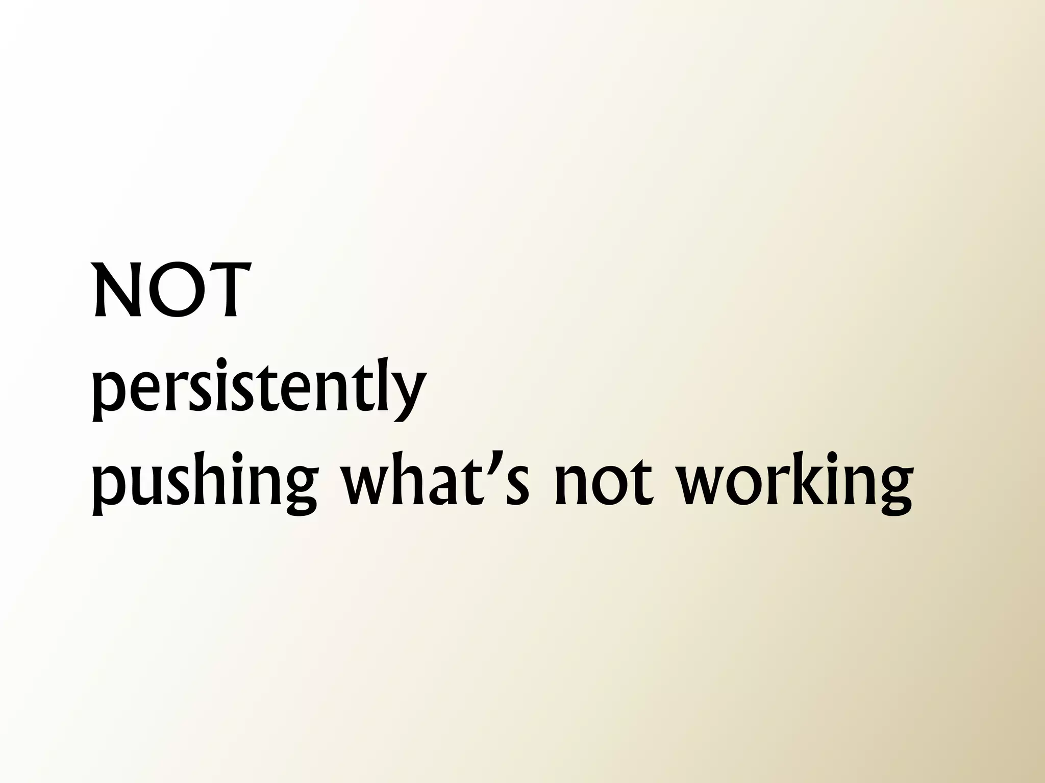 NOT persistently pushing what’s not working  