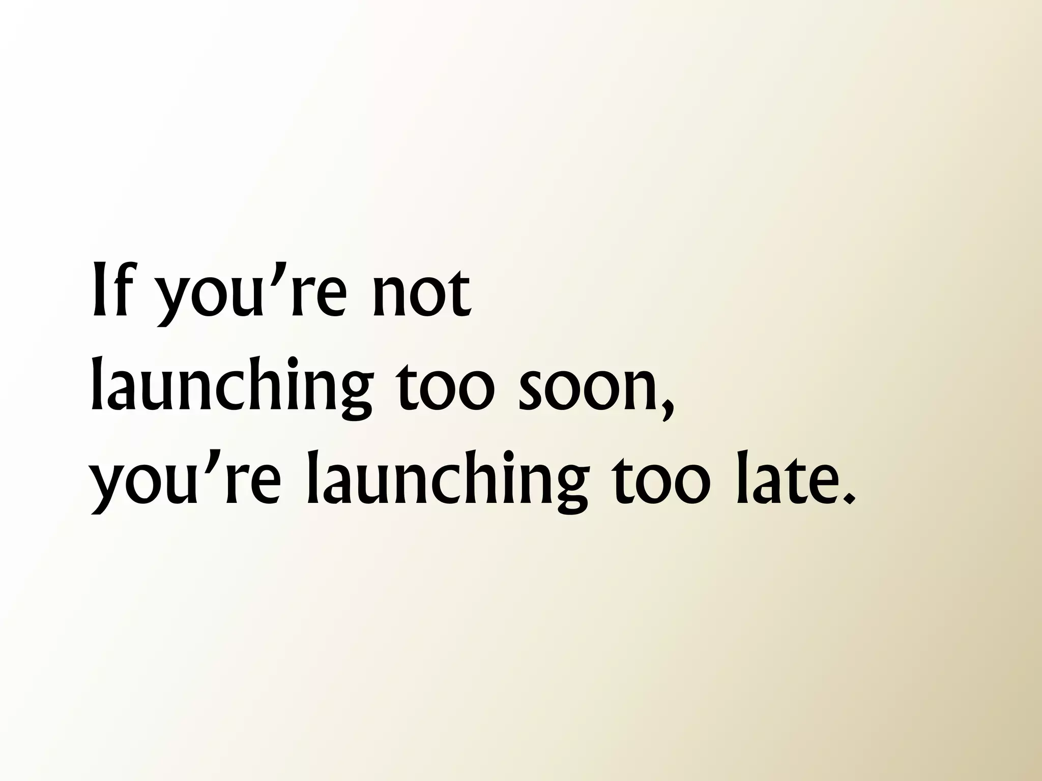 If you’re not launching too soon, you’re launching too late.  